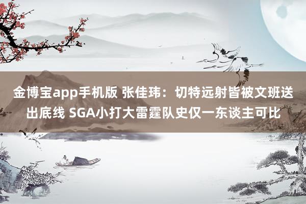 金博宝app手机版 张佳玮：切特远射皆被文班送出底线 SGA小打大雷霆队史仅一东谈主可比