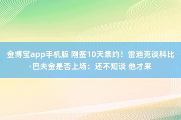 金博宝app手机版 刚签10天条约！雷迪克谈科比·巴夫金是否上场：还不知谈 他才来
