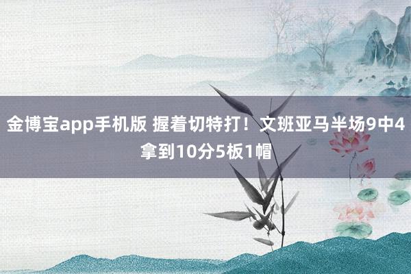 金博宝app手机版 握着切特打！文班亚马半场9中4拿到10分5板1帽