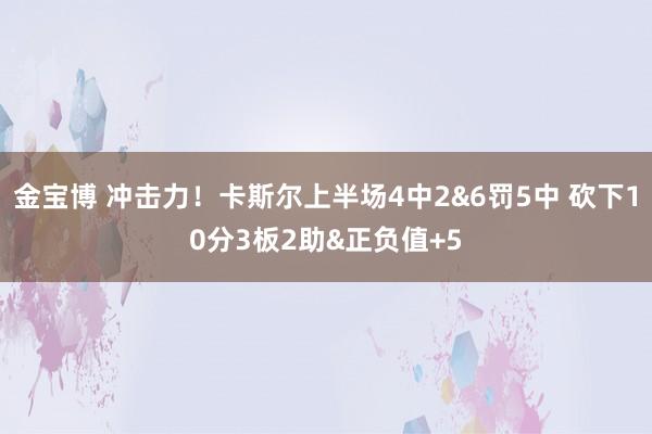 金宝博 冲击力！卡斯尔上半场4中2&6罚5中 砍下10分3板2助&正负值+5