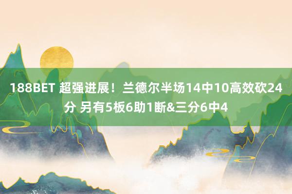188BET 超强进展！兰德尔半场14中10高效砍24分 另有5板6助1断&三分6中4
