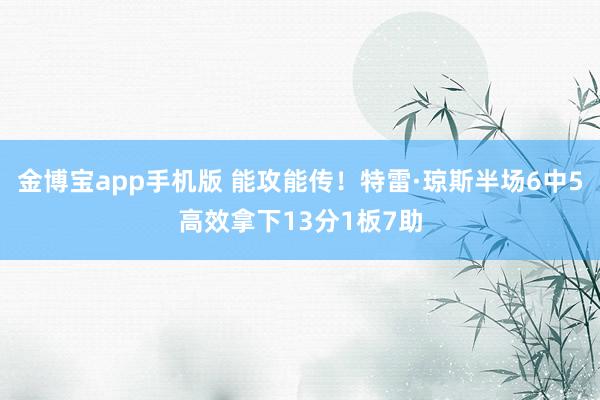 金博宝app手机版 能攻能传！特雷·琼斯半场6中5高效拿下13分1板7助