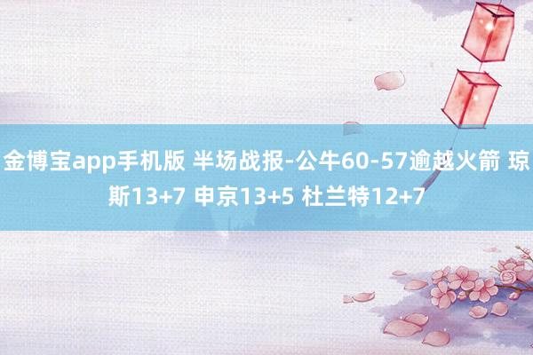 金博宝app手机版 半场战报-公牛60-57逾越火箭 琼斯13+7 申京13+5 杜兰特12+7
