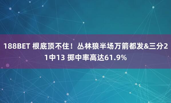 188BET 根底顶不住！丛林狼半场万箭都发&三分21中13 掷中率高达61.9%