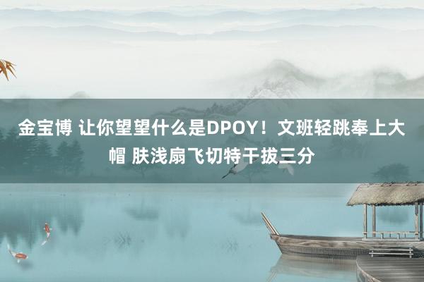 金宝博 让你望望什么是DPOY！文班轻跳奉上大帽 肤浅扇飞切特干拔三分
