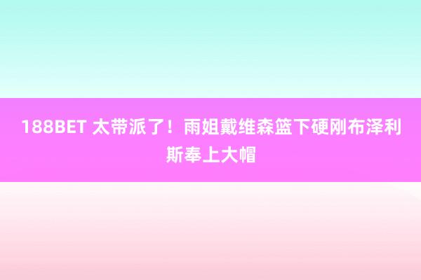188BET 太带派了！雨姐戴维森篮下硬刚布泽利斯奉上大帽