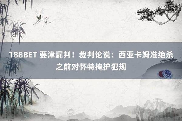 188BET 要津漏判！裁判论说：西亚卡姆准绝杀之前对怀特掩护犯规