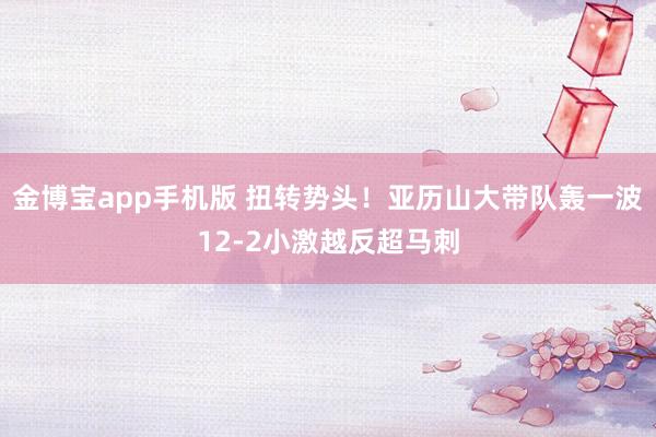 金博宝app手机版 扭转势头！亚历山大带队轰一波12-2小激越反超马刺