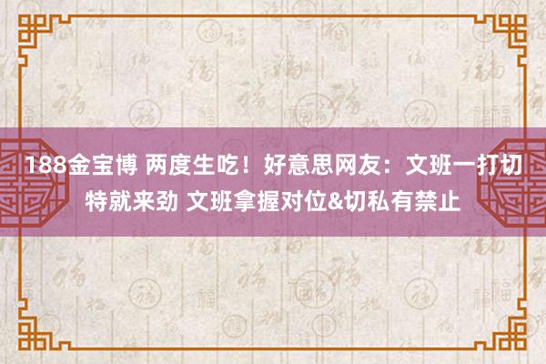 188金宝博 两度生吃！好意思网友：文班一打切特就来劲 文班拿握对位&切私有禁止