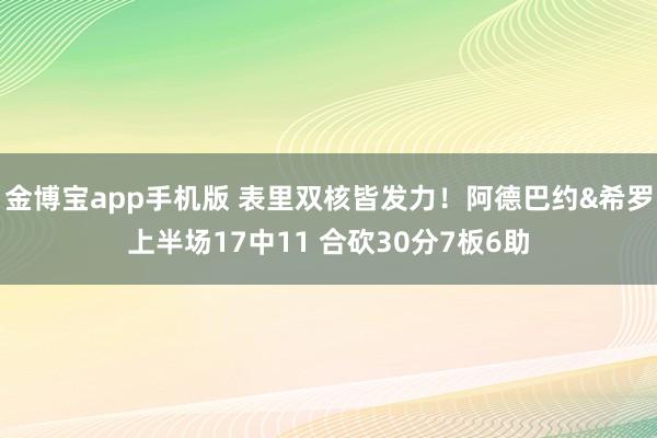 金博宝app手机版 表里双核皆发力！阿德巴约&希罗上半场17中11 合砍30分7板6助