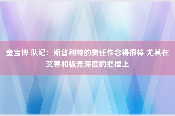 金宝博 队记：斯普利特的责任作念得很棒 尤其在交替和板凳深度的把捏上