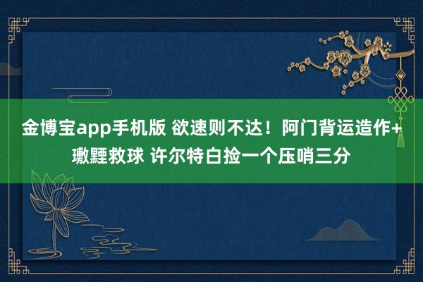 金博宝app手机版 欲速则不达！阿门背运造作+璷黫救球 许尔特白捡一个压哨三分