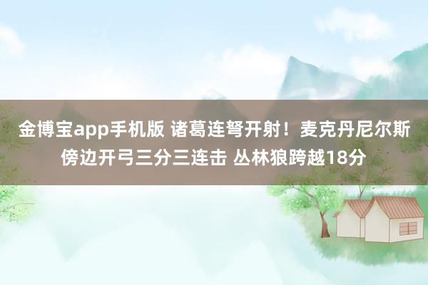 金博宝app手机版 诸葛连弩开射！麦克丹尼尔斯傍边开弓三分三连击 丛林狼跨越18分
