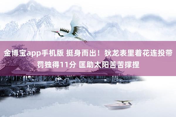 金博宝app手机版 挺身而出！狄龙表里着花连投带罚独得11分 匡助太阳苦苦撑捏