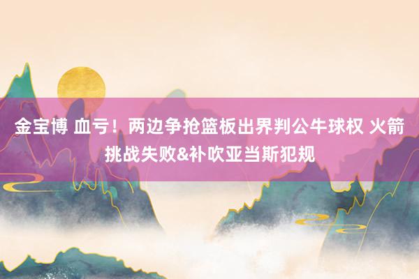 金宝博 血亏！两边争抢篮板出界判公牛球权 火箭挑战失败&补吹亚当斯犯规