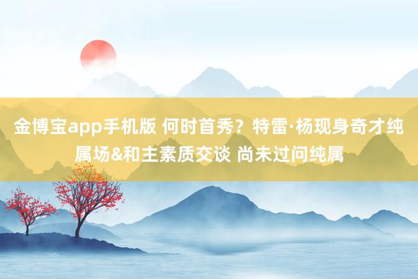 金博宝app手机版 何时首秀？特雷·杨现身奇才纯属场&和主素质交谈 尚未过问纯属