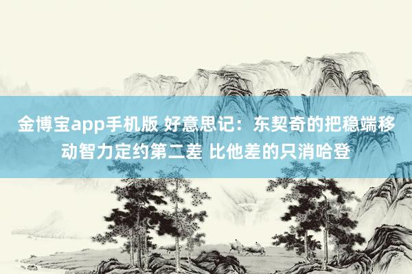 金博宝app手机版 好意思记:东契奇的把稳端移动智力定约第二差 比他差的只消哈登