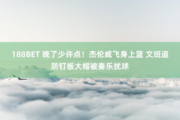 188BET 晚了少许点！杰伦威飞身上篮 文班追防钉板大帽被奏乐扰球