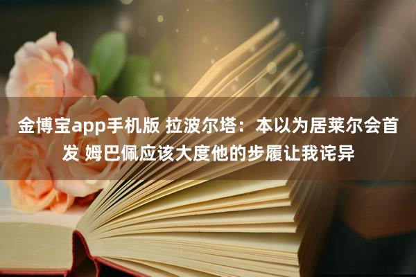 金博宝app手机版 拉波尔塔：本以为居莱尔会首发 姆巴佩应该大度他的步履让我诧异