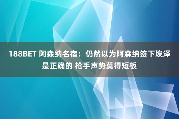 188BET 阿森纳名宿：仍然以为阿森纳签下埃泽是正确的 枪手声势莫得短板