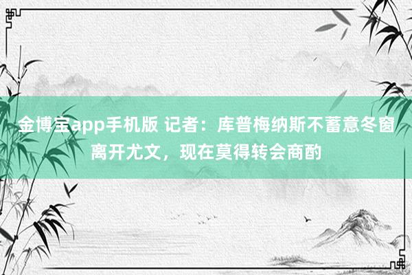 金博宝app手机版 记者：库普梅纳斯不蓄意冬窗离开尤文，现在莫得转会商酌