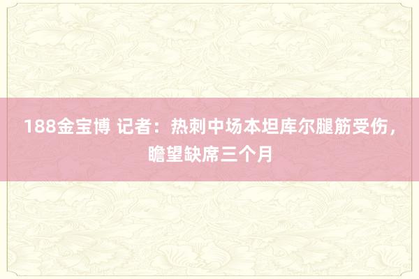 188金宝博 记者：热刺中场本坦库尔腿筋受伤，瞻望缺席三个月