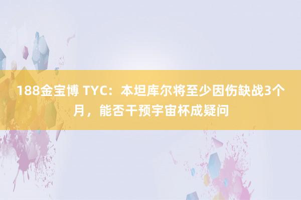 188金宝博 TYC:本坦库尔将至少因伤缺战3个月,能否干预宇宙杯成疑问