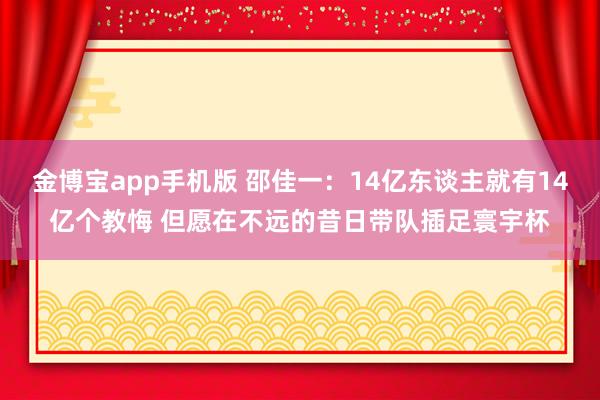 金博宝app手机版 邵佳一：14亿东谈主就有14亿个教悔 但愿在不远的昔日带队插足寰宇杯