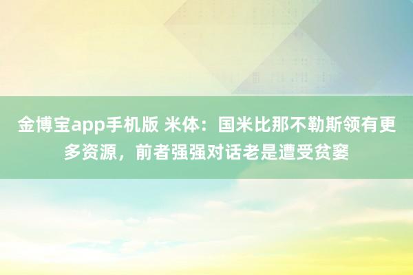 金博宝app手机版 米体：国米比那不勒斯领有更多资源，前者强强对话老是遭受贫窭