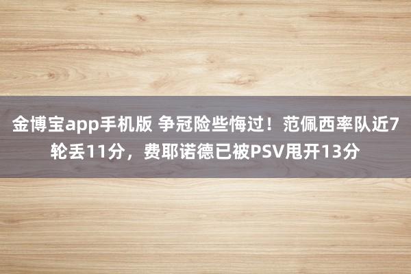 金博宝app手机版 争冠险些悔过！范佩西率队近7轮丢11分，费耶诺德已被PSV甩开13分