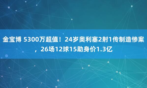 金宝博 5300万超值！24岁奥利塞2射1传制造惨案，26场12球15助身价1.3亿