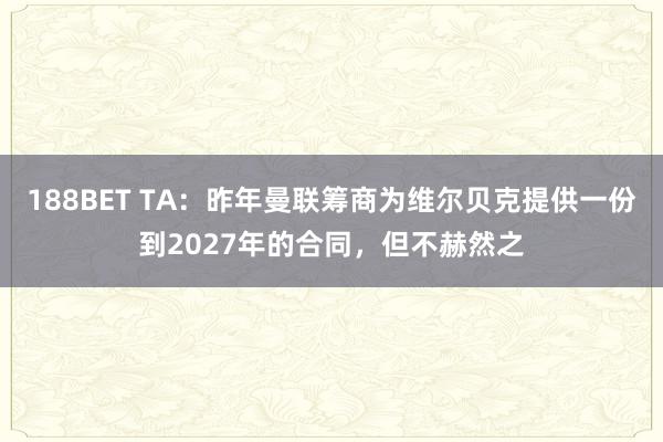 188BET TA：昨年曼联筹商为维尔贝克提供一份到2027年的合同，但不赫然之