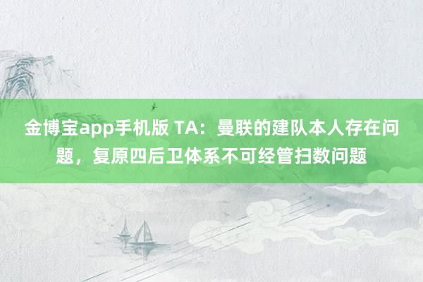 金博宝app手机版 TA：曼联的建队本人存在问题，复原四后卫体系不可经管扫数问题