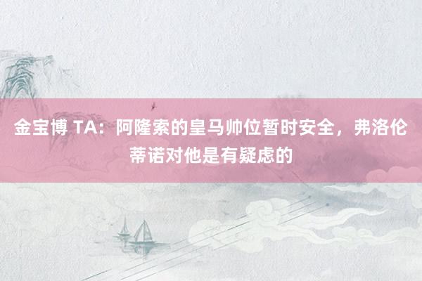 金宝博 TA：阿隆索的皇马帅位暂时安全，弗洛伦蒂诺对他是有疑虑的
