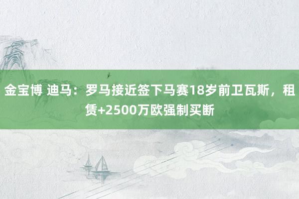 金宝博 迪马：罗马接近签下马赛18岁前卫瓦斯，租赁+2500万欧强制买断