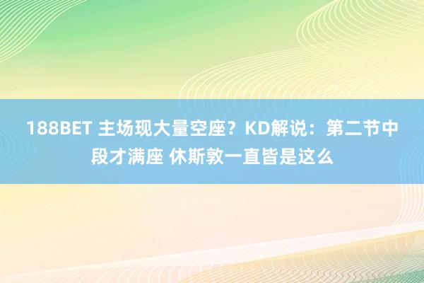 188BET 主场现大量空座？KD解说：第二节中段才满座 休斯敦一直皆是这么