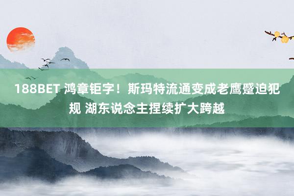 188BET 鸿章钜字！斯玛特流通变成老鹰蹙迫犯规 湖东说念主捏续扩大跨越