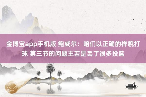 金博宝app手机版 鲍威尔：咱们以正确的样貌打球 第三节的问题主若是丢了很多投篮