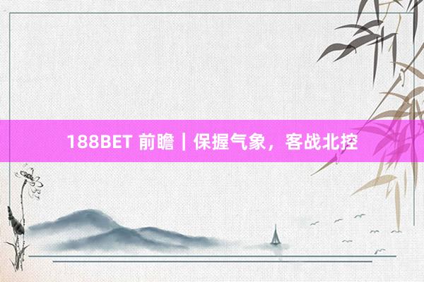 188BET 前瞻｜保握气象，客战北控