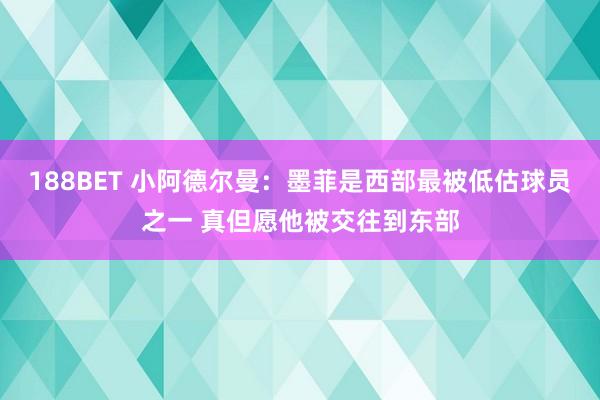 188BET 小阿德尔曼：墨菲是西部最被低估球员之一 真但愿他被交往到东部