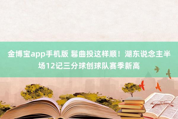 金博宝app手机版 鬈曲投这样顺！湖东说念主半场12记三分球创球队赛季新高