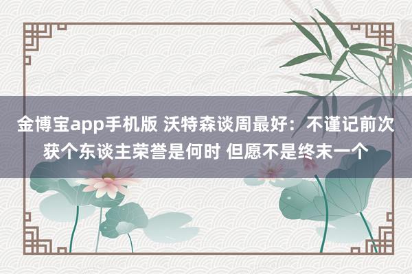 金博宝app手机版 沃特森谈周最好：不谨记前次获个东谈主荣誉是何时 但愿不是终末一个