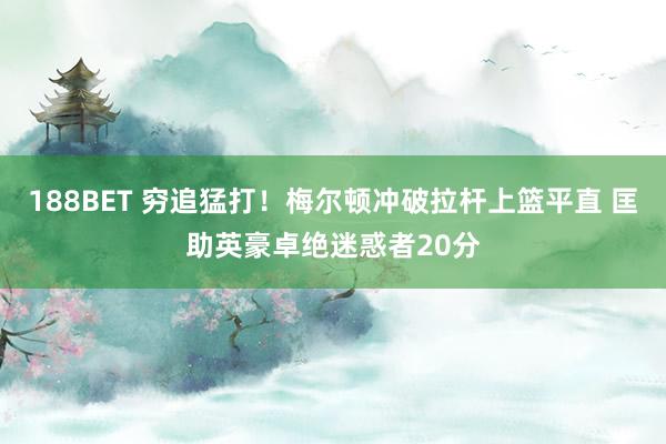 188BET 穷追猛打！梅尔顿冲破拉杆上篮平直 匡助英豪卓绝迷惑者20分