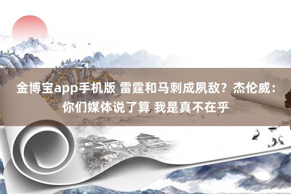 金博宝app手机版 雷霆和马刺成夙敌？杰伦威：你们媒体说了算 我是真不在乎