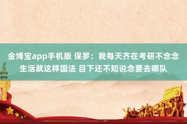 金博宝app手机版 保罗：我每天齐在考研不念念生活就这样国法 目下还不知说念要去哪队