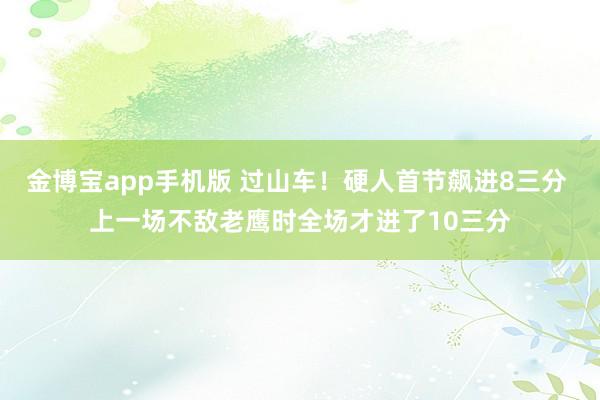 金博宝app手机版 过山车！硬人首节飙进8三分 上一场不敌老鹰时全场才进了10三分