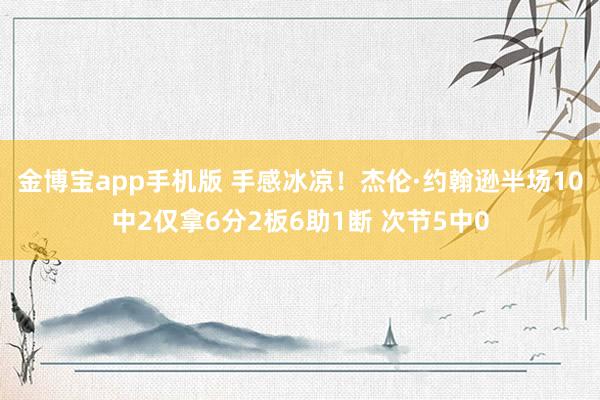 金博宝app手机版 手感冰凉！杰伦·约翰逊半场10中2仅拿6分2板6助1断 次节5中0