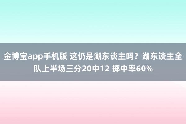 金博宝app手机版 这仍是湖东谈主吗？湖东谈主全队上半场三分20中12 掷中率60%