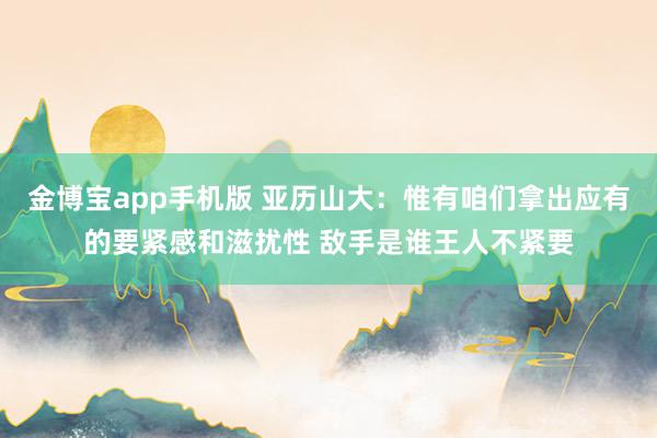 金博宝app手机版 亚历山大：惟有咱们拿出应有的要紧感和滋扰性 敌手是谁王人不紧要