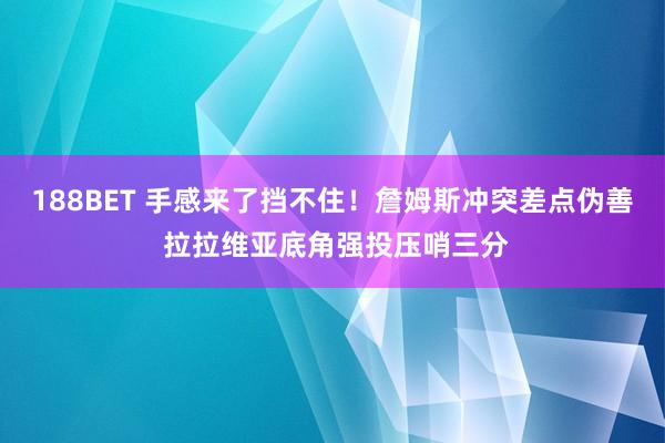 188BET 手感来了挡不住！詹姆斯冲突差点伪善 拉拉维亚底角强投压哨三分